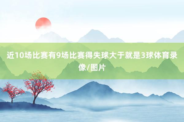 近10场比赛有9场比赛得失球大于就是3球体育录像/图片