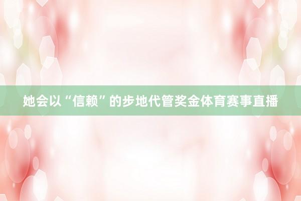 她会以“信赖”的步地代管奖金体育赛事直播