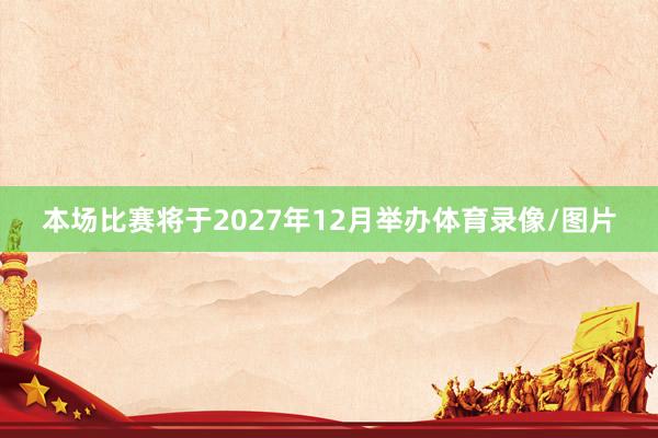 本场比赛将于2027年12月举办体育录像/图片