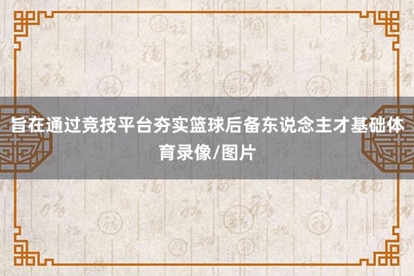 旨在通过竞技平台夯实篮球后备东说念主才基础体育录像/图片