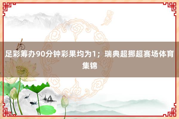 足彩筹办90分钟彩果均为1；瑞典超挪超赛场体育集锦