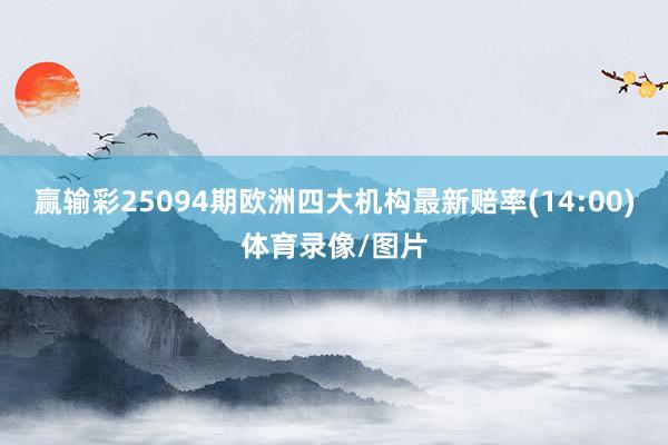 赢输彩25094期欧洲四大机构最新赔率(14:00)体育录像/图片