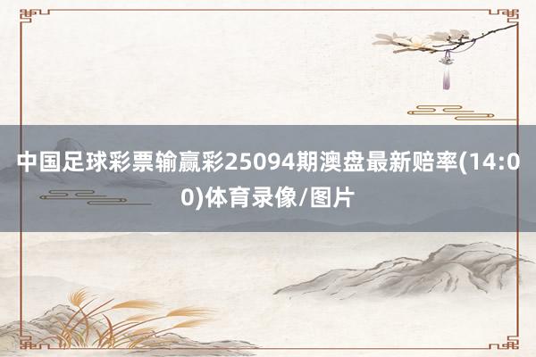 中国足球彩票输赢彩25094期澳盘最新赔率(14:00)体育录像/图片
