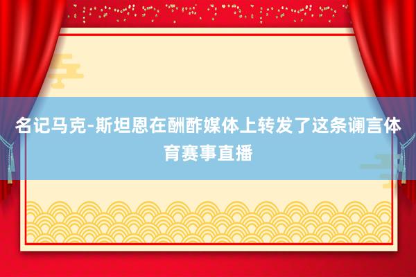 名记马克-斯坦恩在酬酢媒体上转发了这条谰言体育赛事直播