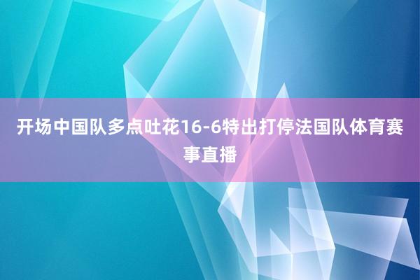 开场中国队多点吐花16-6特出打停法国队体育赛事直播