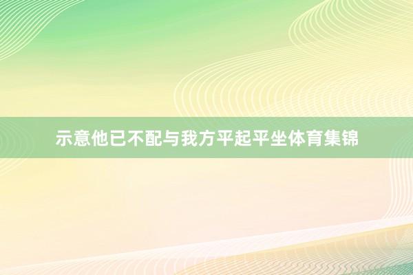 示意他已不配与我方平起平坐体育集锦
