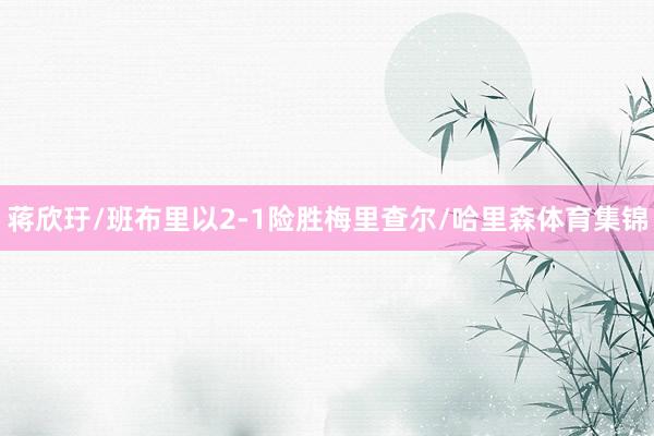 蒋欣玗/班布里以2-1险胜梅里查尔/哈里森体育集锦