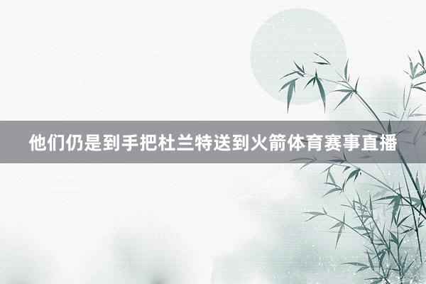 他们仍是到手把杜兰特送到火箭体育赛事直播
