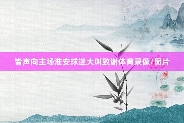 皆声向主场淮安球迷大叫致谢体育录像/图片