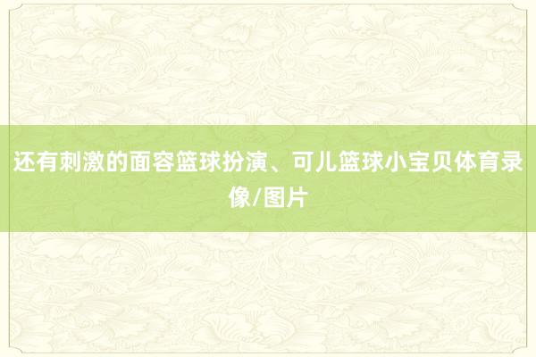 还有刺激的面容篮球扮演、可儿篮球小宝贝体育录像/图片