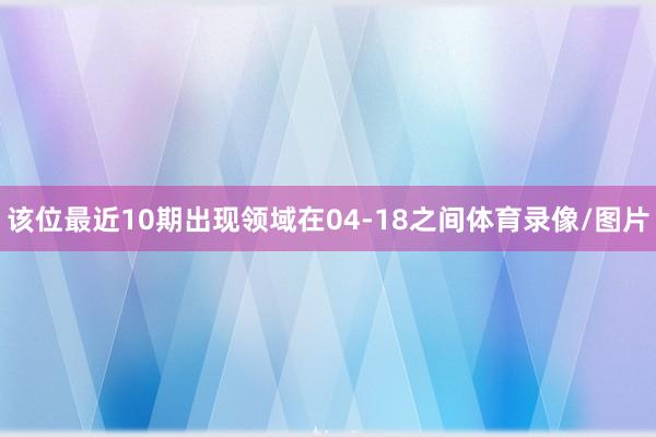 该位最近10期出现领域在04-18之间体育录像/图片
