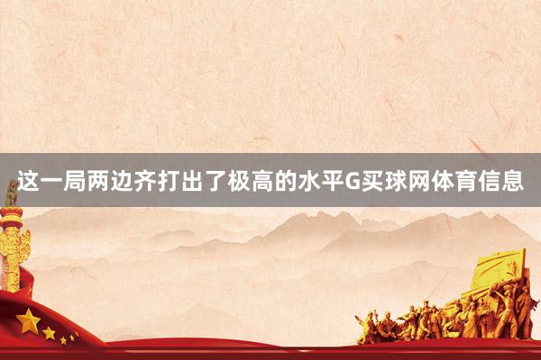 这一局两边齐打出了极高的水平G买球网体育信息