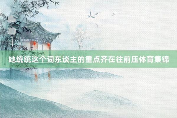 她统统这个词东谈主的重点齐在往前压体育集锦