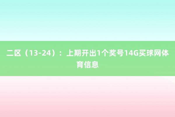 二区（13-24）：上期开出1个奖号14G买球网体育信息