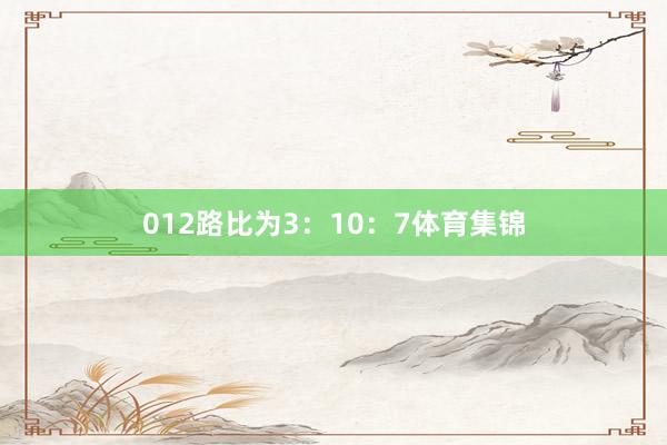 012路比为3：10：7体育集锦