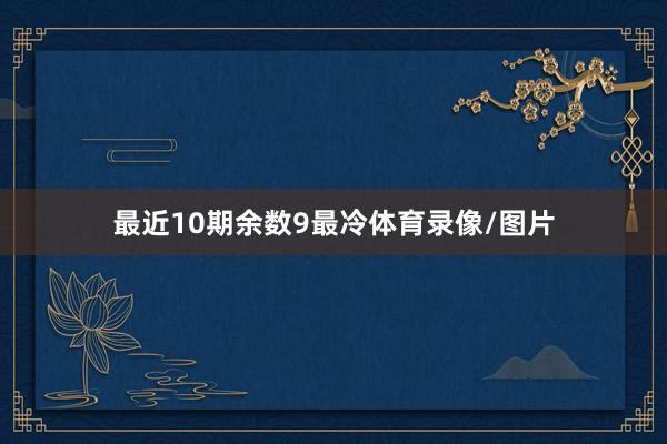 最近10期余数9最冷体育录像/图片