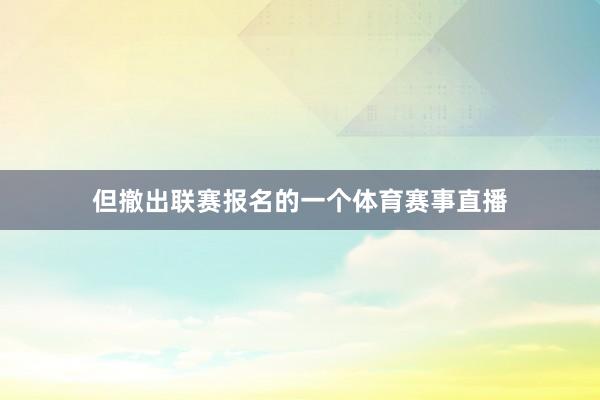 但撤出联赛报名的一个体育赛事直播