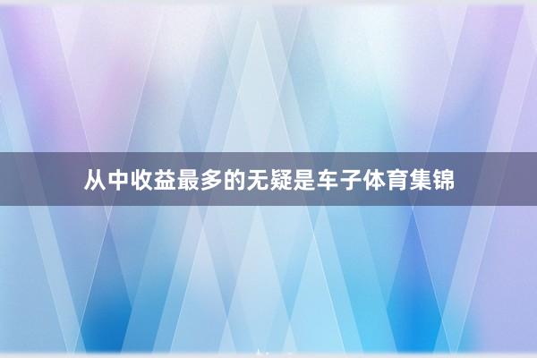 从中收益最多的无疑是车子体育集锦