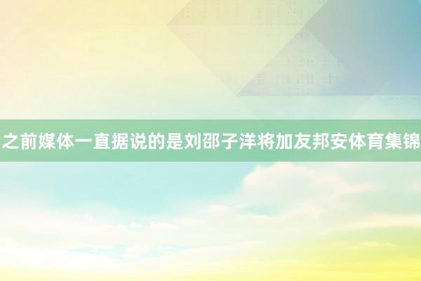 之前媒体一直据说的是刘邵子洋将加友邦安体育集锦