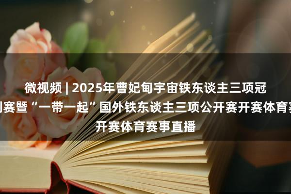 微视频 | 2025年曹妃甸宇宙铁东谈主三项冠军杯系列赛暨“一带一起”国外铁东谈主三项公开赛开赛体育赛事直播