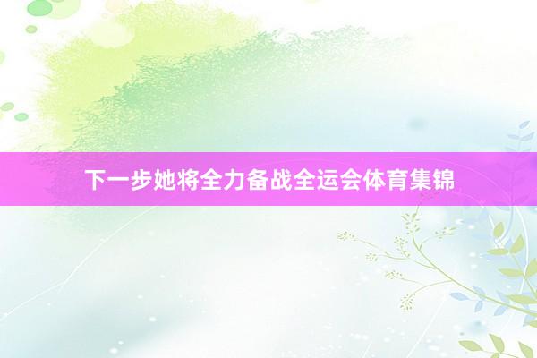 下一步她将全力备战全运会体育集锦
