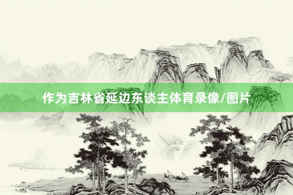 作为吉林省延边东谈主体育录像/图片