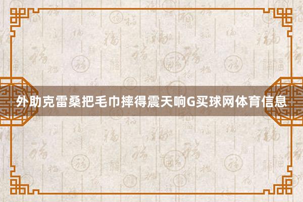 外助克雷桑把毛巾摔得震天响G买球网体育信息