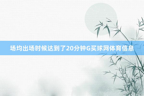 场均出场时候达到了20分钟G买球网体育信息