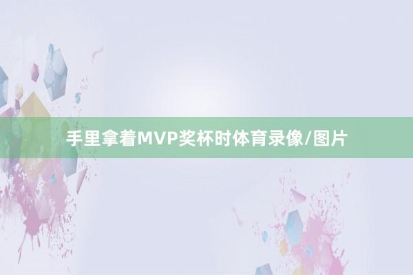 手里拿着MVP奖杯时体育录像/图片