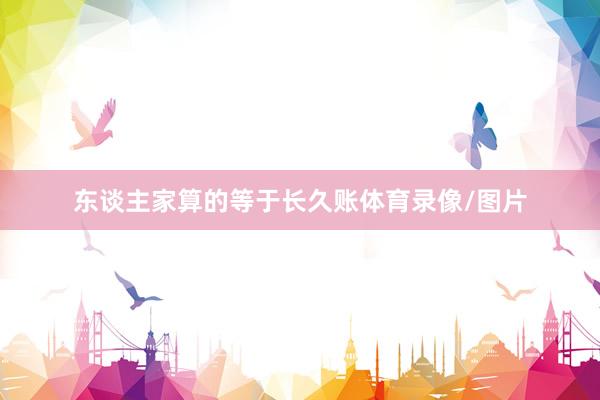 东谈主家算的等于长久账体育录像/图片