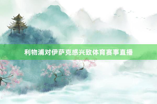利物浦对伊萨克感兴致体育赛事直播