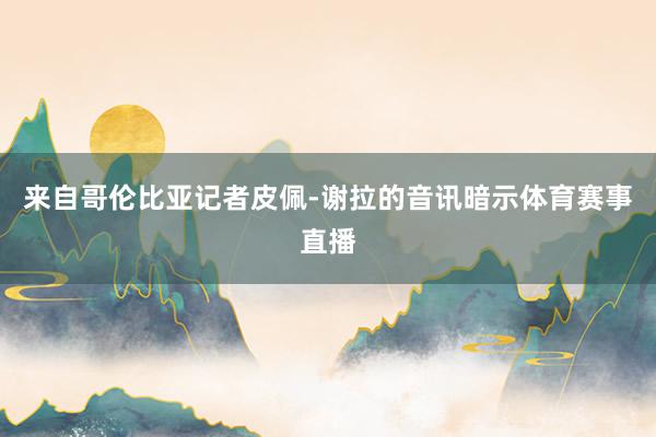 来自哥伦比亚记者皮佩-谢拉的音讯暗示体育赛事直播