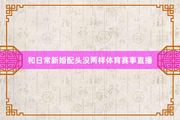 和日常新婚配头没两样体育赛事直播