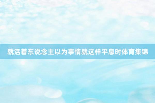 就活着东说念主以为事情就这样平息时体育集锦