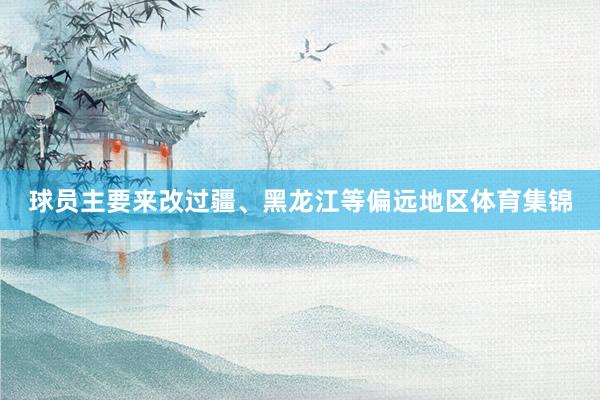 球员主要来改过疆、黑龙江等偏远地区体育集锦