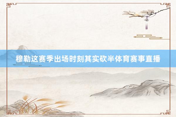 穆勒这赛季出场时刻其实砍半体育赛事直播