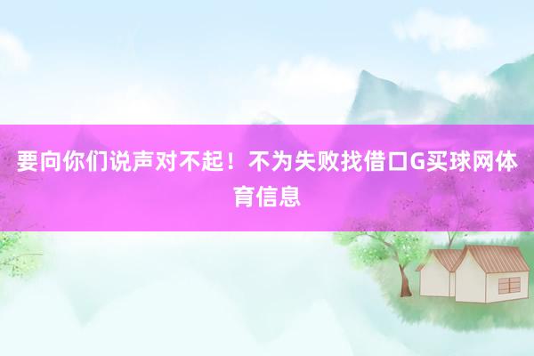 要向你们说声对不起！不为失败找借口G买球网体育信息