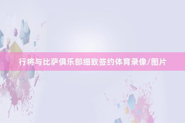 行将与比萨俱乐部细致签约体育录像/图片
