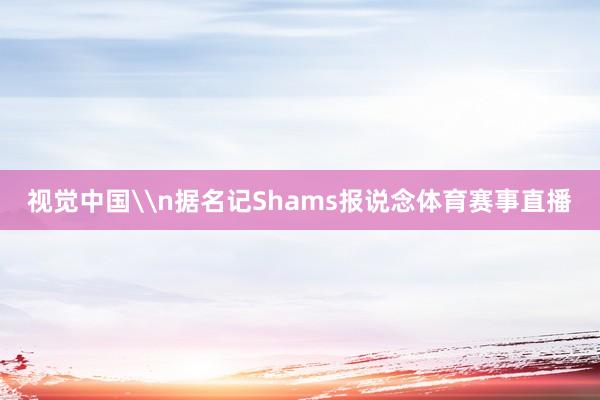 视觉中国\n据名记Shams报说念体育赛事直播