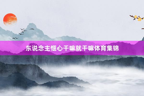 东说念主惬心干嘛就干嘛体育集锦