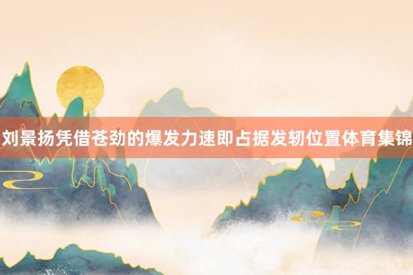 刘景扬凭借苍劲的爆发力速即占据发轫位置体育集锦