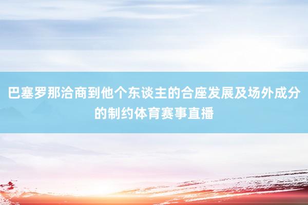 巴塞罗那洽商到他个东谈主的合座发展及场外成分的制约体育赛事直播