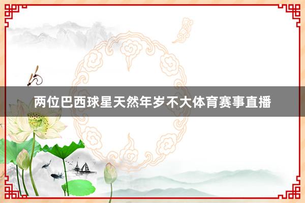 两位巴西球星天然年岁不大体育赛事直播