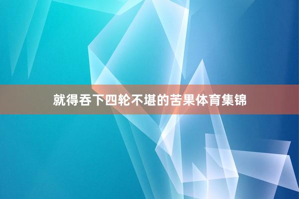 就得吞下四轮不堪的苦果体育集锦