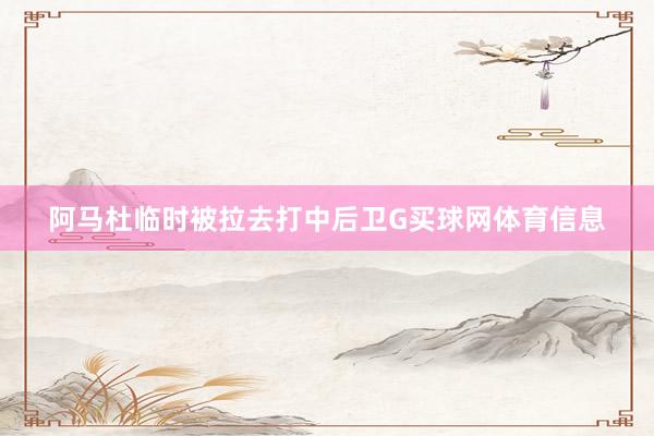 阿马杜临时被拉去打中后卫G买球网体育信息