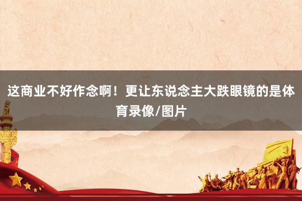 这商业不好作念啊！更让东说念主大跌眼镜的是体育录像/图片