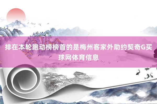 排在本轮跑动榜榜首的是梅州客家外助约契奇G买球网体育信息