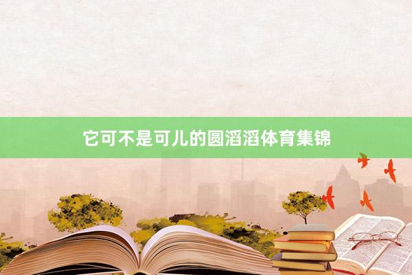 它可不是可儿的圆滔滔体育集锦