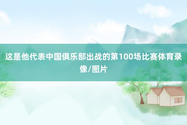 这是他代表中国俱乐部出战的第100场比赛体育录像/图片