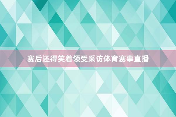 赛后还得笑着领受采访体育赛事直播